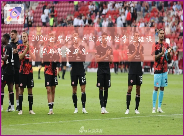 2026世界杯开户时有哪些常见错误和骗局需要避免