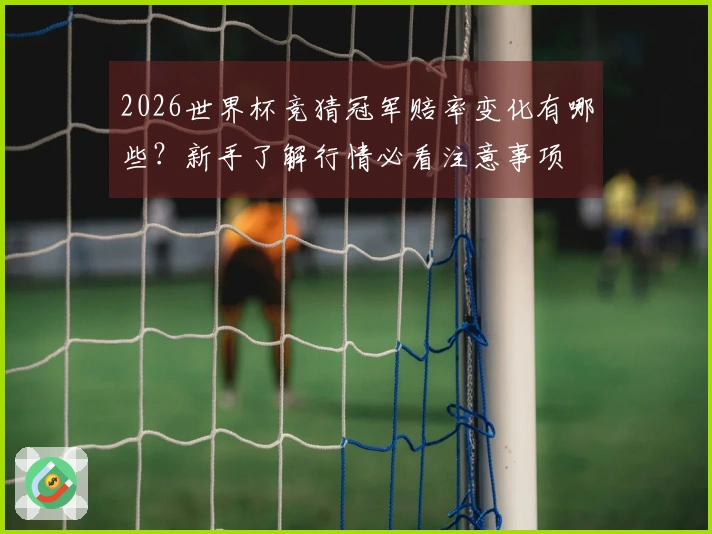 2026世界杯竞猜冠军赔率变化有哪些？新手了解行情必看注意事项