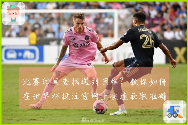 比赛时间查找遇到困难？教你如何在世界杯投注官网上快速获取准确信息