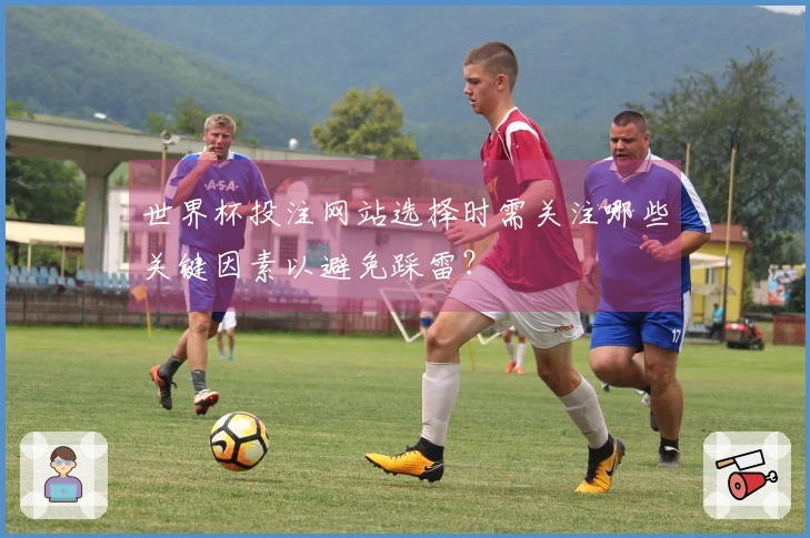 世界杯投注网站选择时需关注哪些关键因素以避免踩雷？